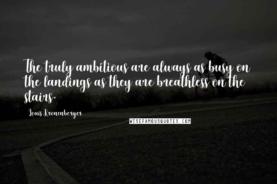 Louis Kronenberger Quotes: The truly ambitious are always as busy on the landings as they are breathless on the stairs.