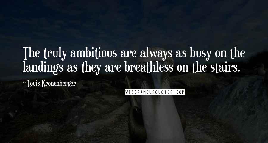 Louis Kronenberger Quotes: The truly ambitious are always as busy on the landings as they are breathless on the stairs.