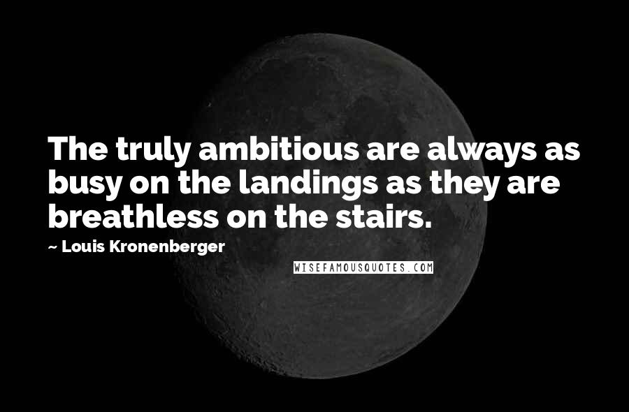 Louis Kronenberger Quotes: The truly ambitious are always as busy on the landings as they are breathless on the stairs.