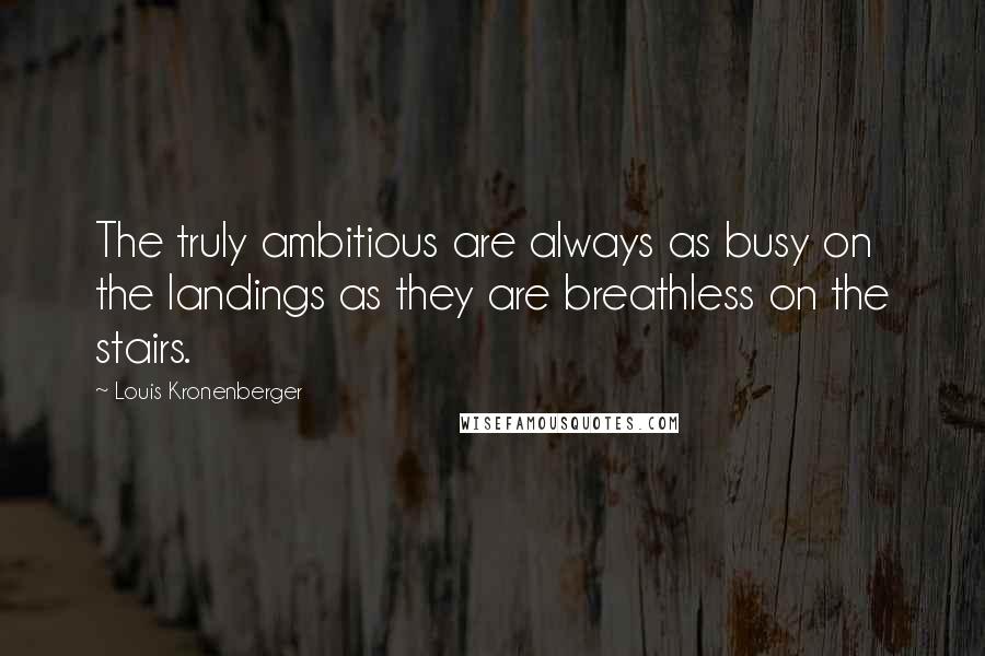 Louis Kronenberger Quotes: The truly ambitious are always as busy on the landings as they are breathless on the stairs.