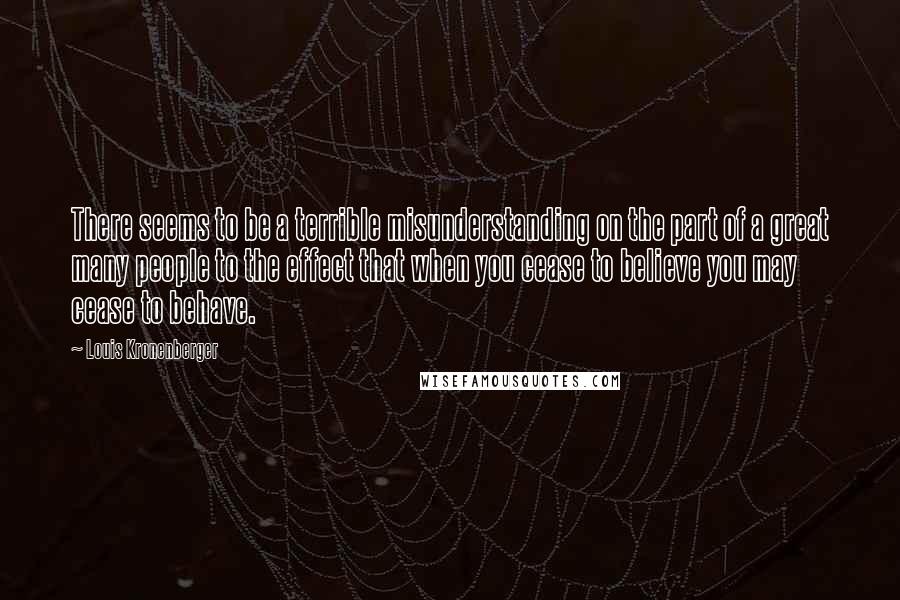 Louis Kronenberger Quotes: There seems to be a terrible misunderstanding on the part of a great many people to the effect that when you cease to believe you may cease to behave.