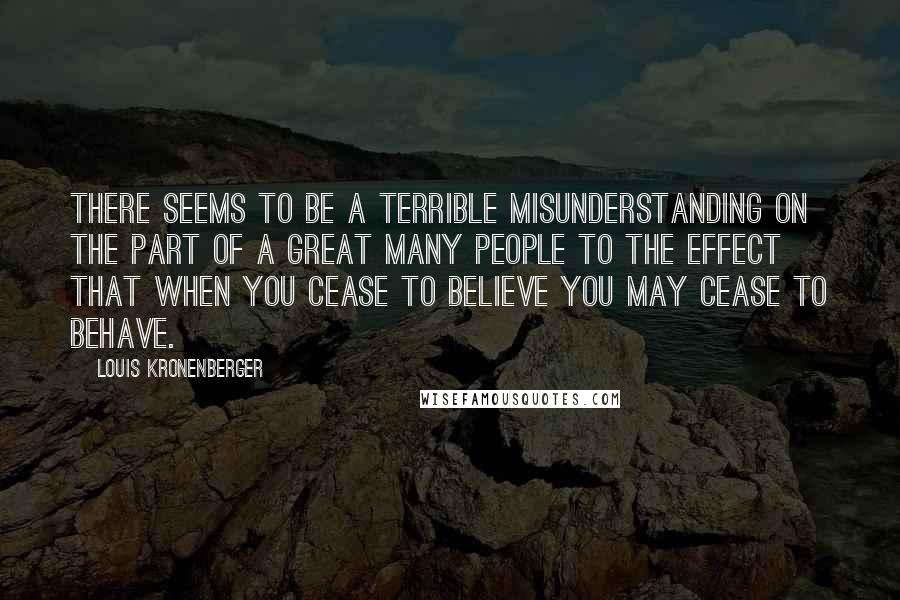 Louis Kronenberger Quotes: There seems to be a terrible misunderstanding on the part of a great many people to the effect that when you cease to believe you may cease to behave.
