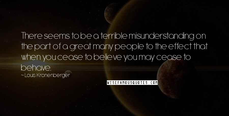 Louis Kronenberger Quotes: There seems to be a terrible misunderstanding on the part of a great many people to the effect that when you cease to believe you may cease to behave.