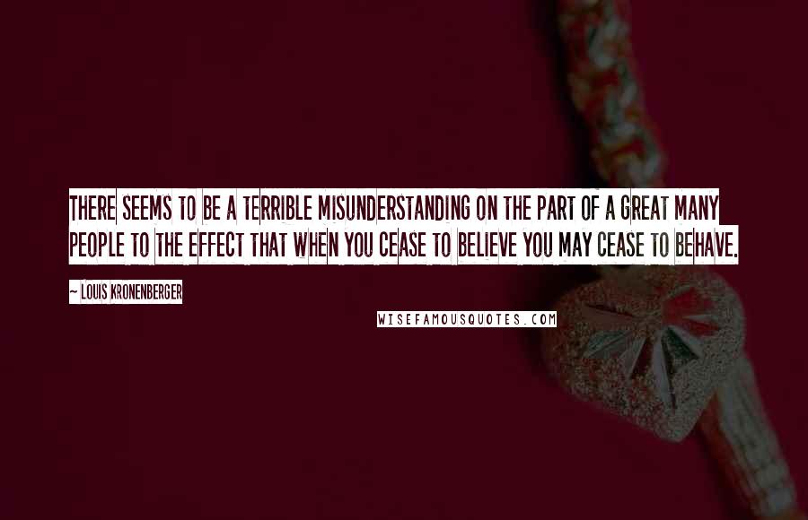 Louis Kronenberger Quotes: There seems to be a terrible misunderstanding on the part of a great many people to the effect that when you cease to believe you may cease to behave.