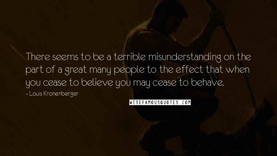 Louis Kronenberger Quotes: There seems to be a terrible misunderstanding on the part of a great many people to the effect that when you cease to believe you may cease to behave.