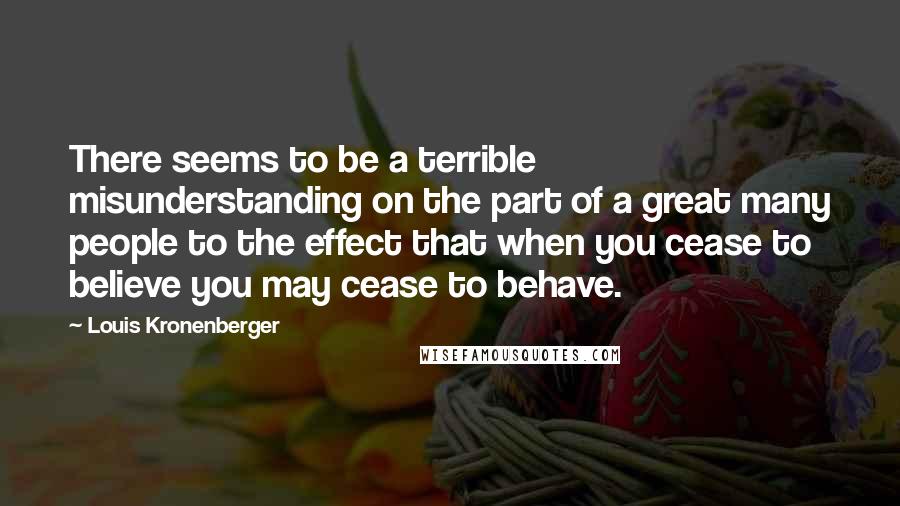 Louis Kronenberger Quotes: There seems to be a terrible misunderstanding on the part of a great many people to the effect that when you cease to believe you may cease to behave.