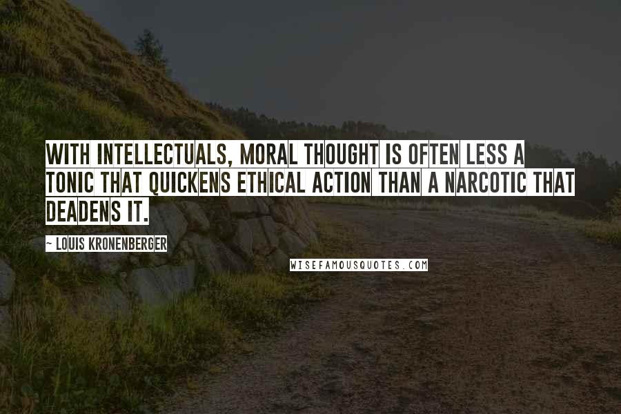 Louis Kronenberger Quotes: With intellectuals, moral thought is often less a tonic that quickens ethical action than a narcotic that deadens it.