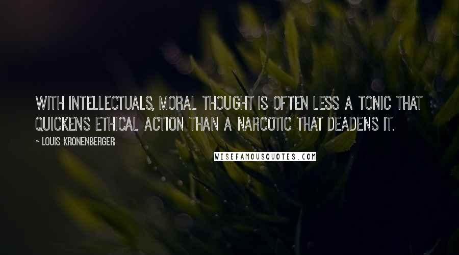 Louis Kronenberger Quotes: With intellectuals, moral thought is often less a tonic that quickens ethical action than a narcotic that deadens it.