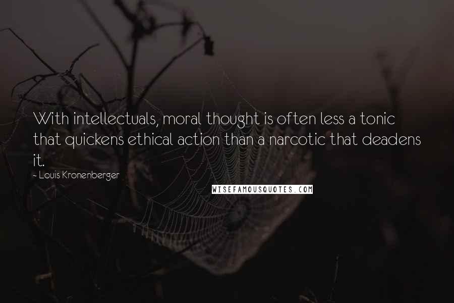 Louis Kronenberger Quotes: With intellectuals, moral thought is often less a tonic that quickens ethical action than a narcotic that deadens it.