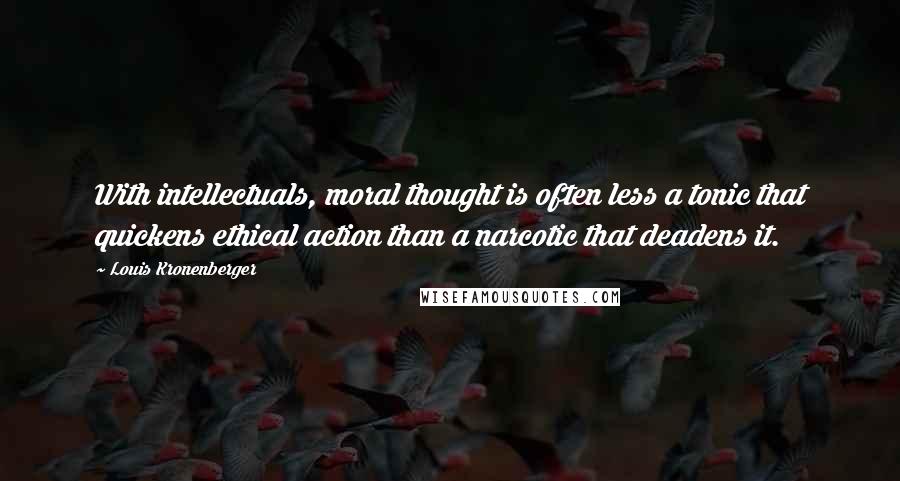 Louis Kronenberger Quotes: With intellectuals, moral thought is often less a tonic that quickens ethical action than a narcotic that deadens it.