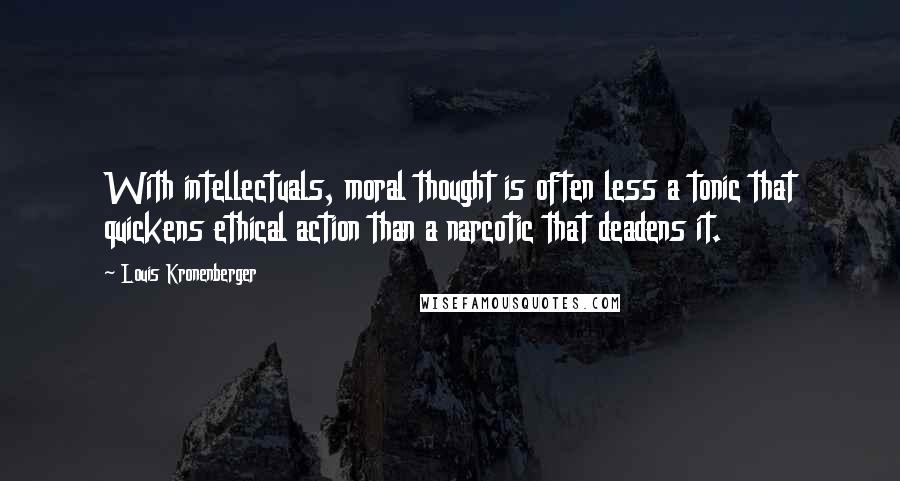 Louis Kronenberger Quotes: With intellectuals, moral thought is often less a tonic that quickens ethical action than a narcotic that deadens it.