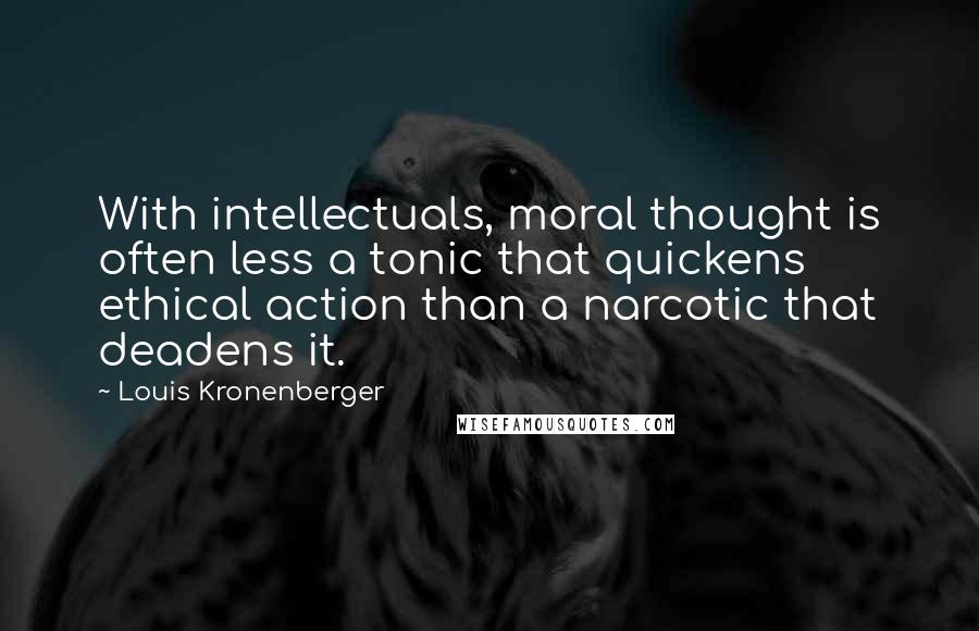 Louis Kronenberger Quotes: With intellectuals, moral thought is often less a tonic that quickens ethical action than a narcotic that deadens it.