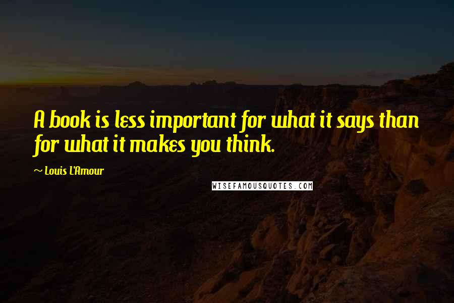 Louis L'Amour Quotes: A book is less important for what it says than for what it makes you think.