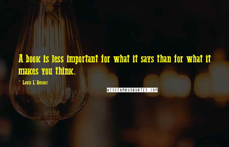 Louis L'Amour Quotes: A book is less important for what it says than for what it makes you think.