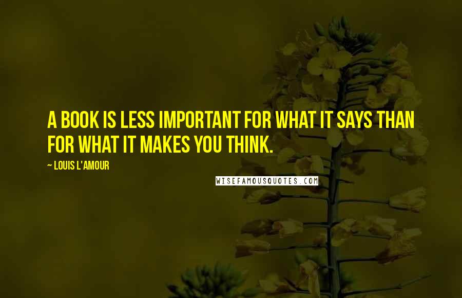 Louis L'Amour Quotes: A book is less important for what it says than for what it makes you think.