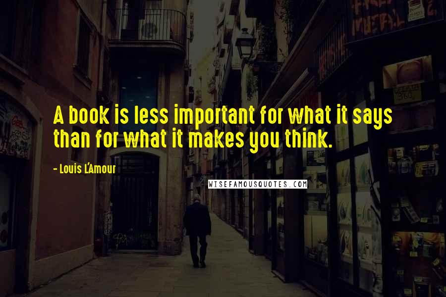 Louis L'Amour Quotes: A book is less important for what it says than for what it makes you think.