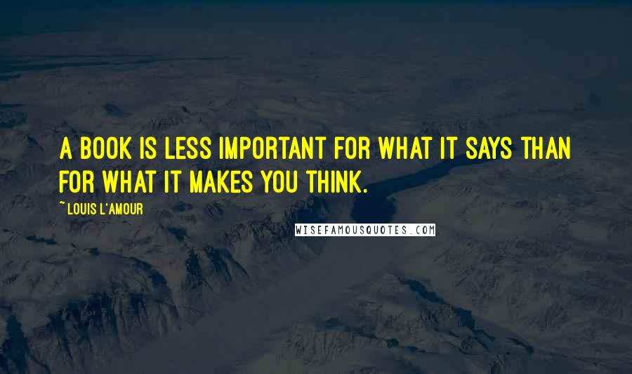 Louis L'Amour Quotes: A book is less important for what it says than for what it makes you think.