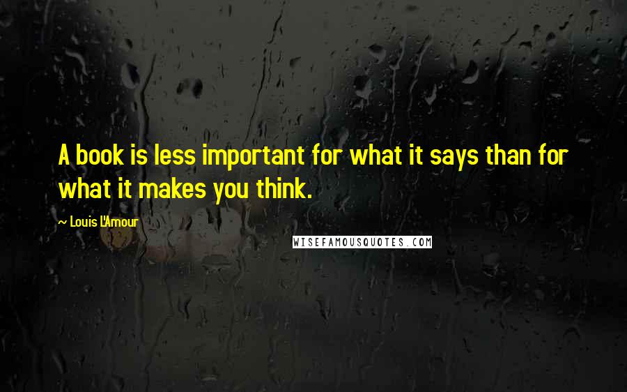 Louis L'Amour Quotes: A book is less important for what it says than for what it makes you think.