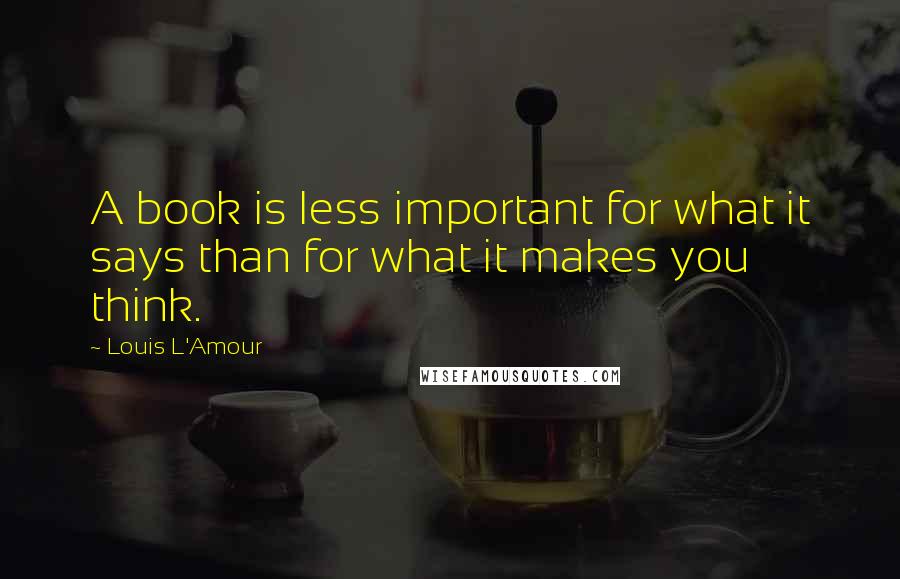 Louis L'Amour Quotes: A book is less important for what it says than for what it makes you think.