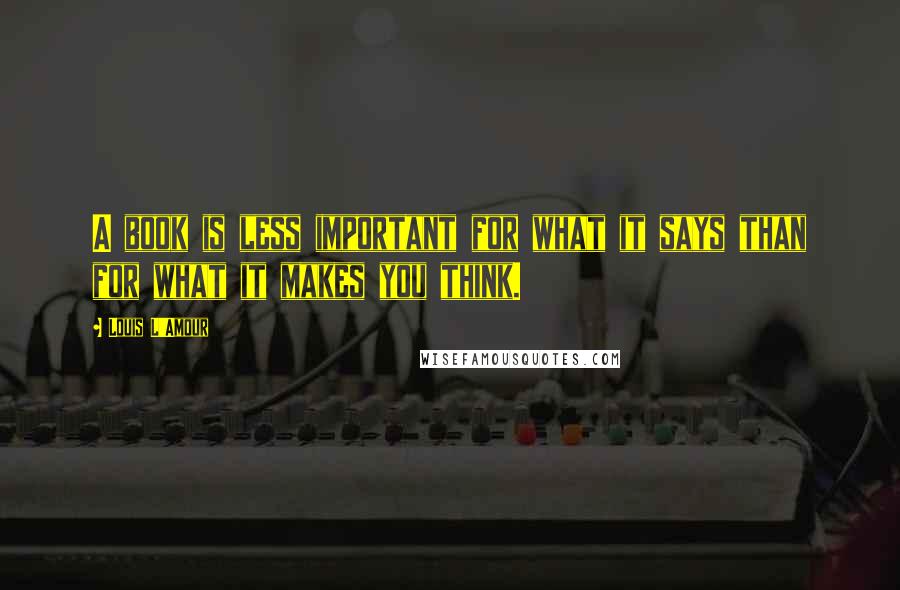 Louis L'Amour Quotes: A book is less important for what it says than for what it makes you think.