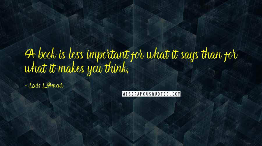 Louis L'Amour Quotes: A book is less important for what it says than for what it makes you think.