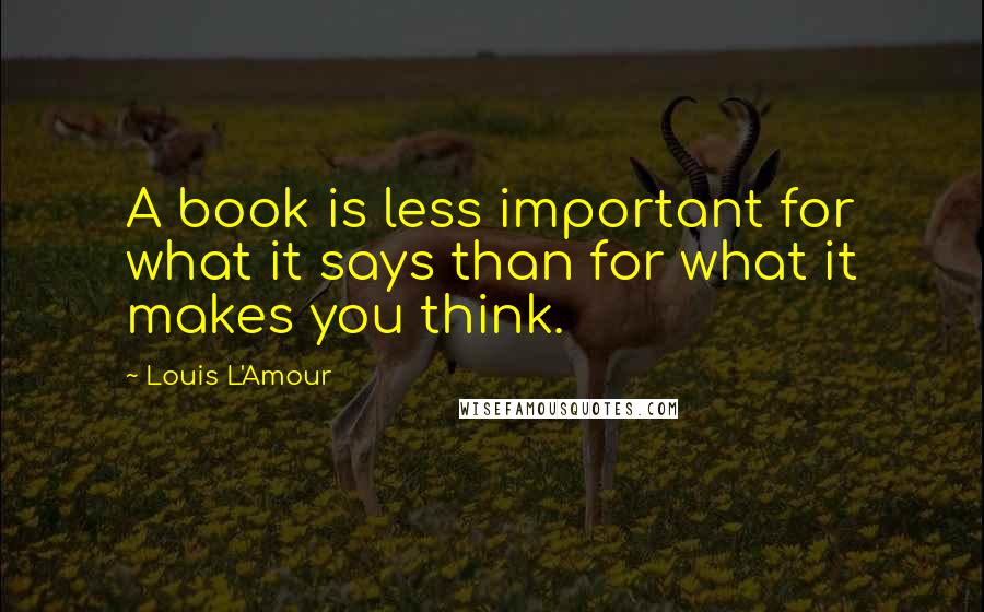 Louis L'Amour Quotes: A book is less important for what it says than for what it makes you think.