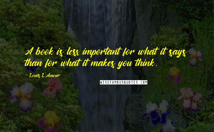 Louis L'Amour Quotes: A book is less important for what it says than for what it makes you think.