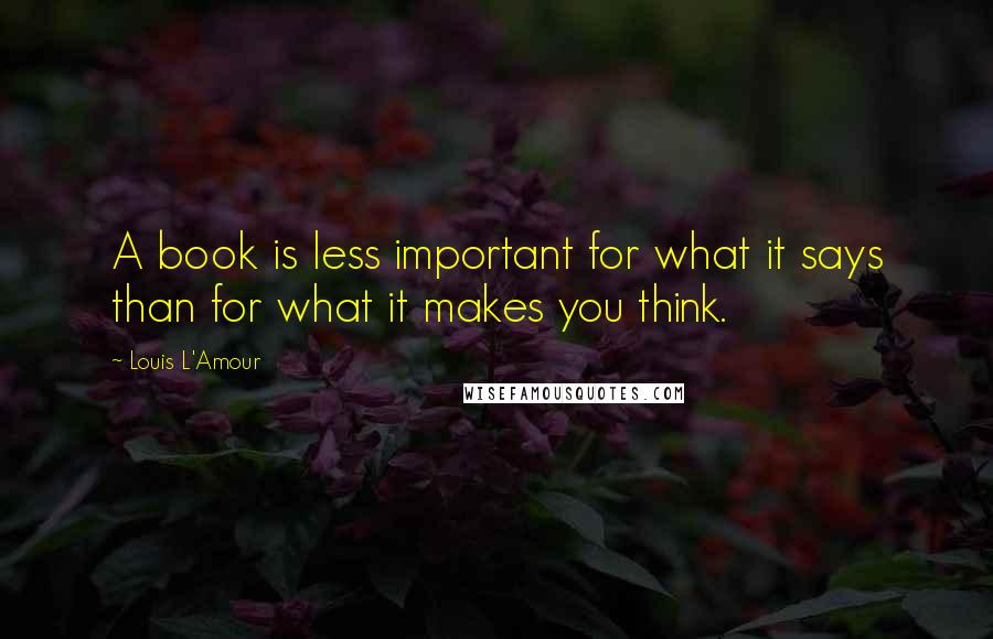 Louis L'Amour Quotes: A book is less important for what it says than for what it makes you think.