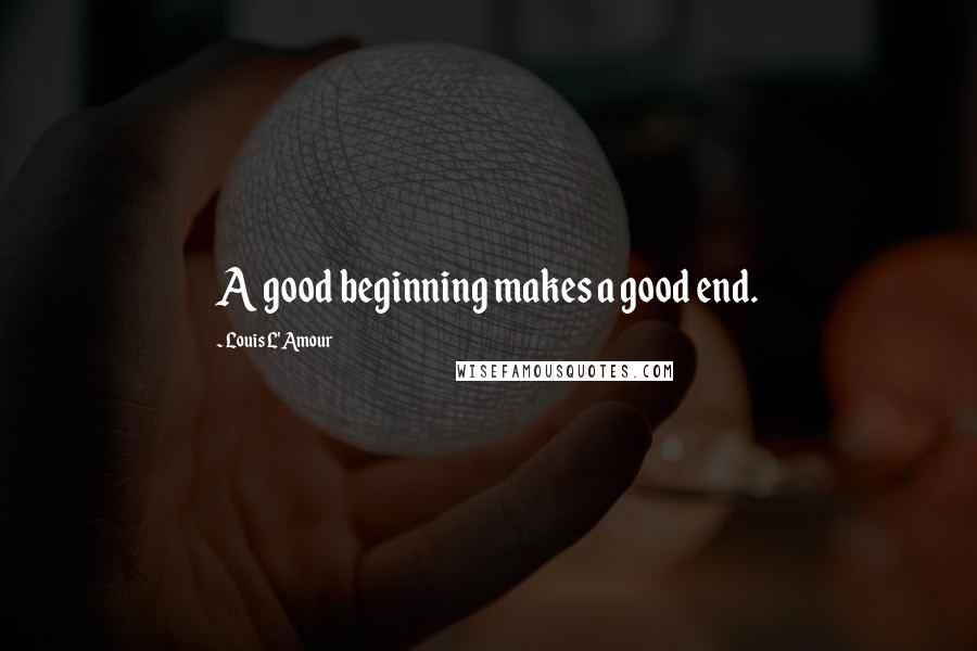 Louis L'Amour Quotes: A good beginning makes a good end.