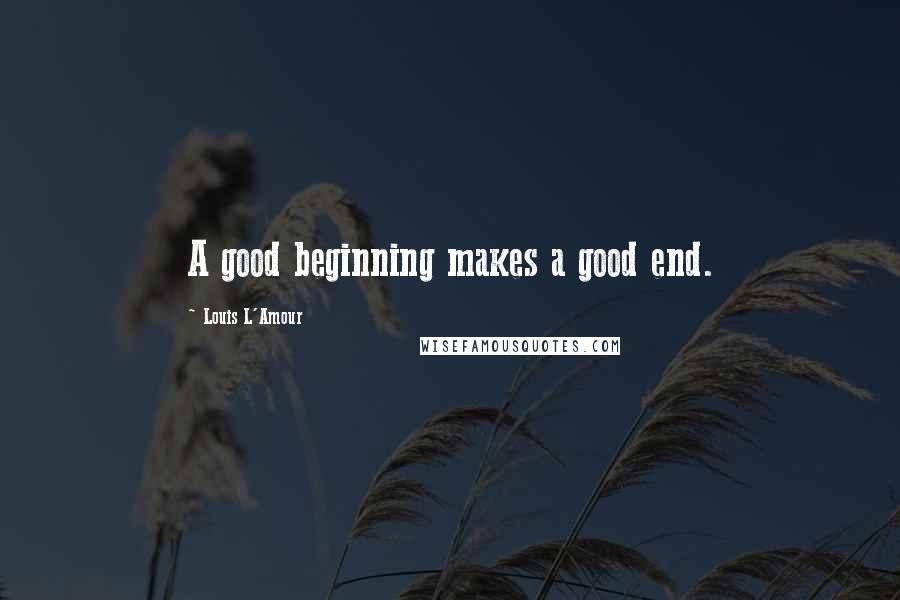 Louis L'Amour Quotes: A good beginning makes a good end.