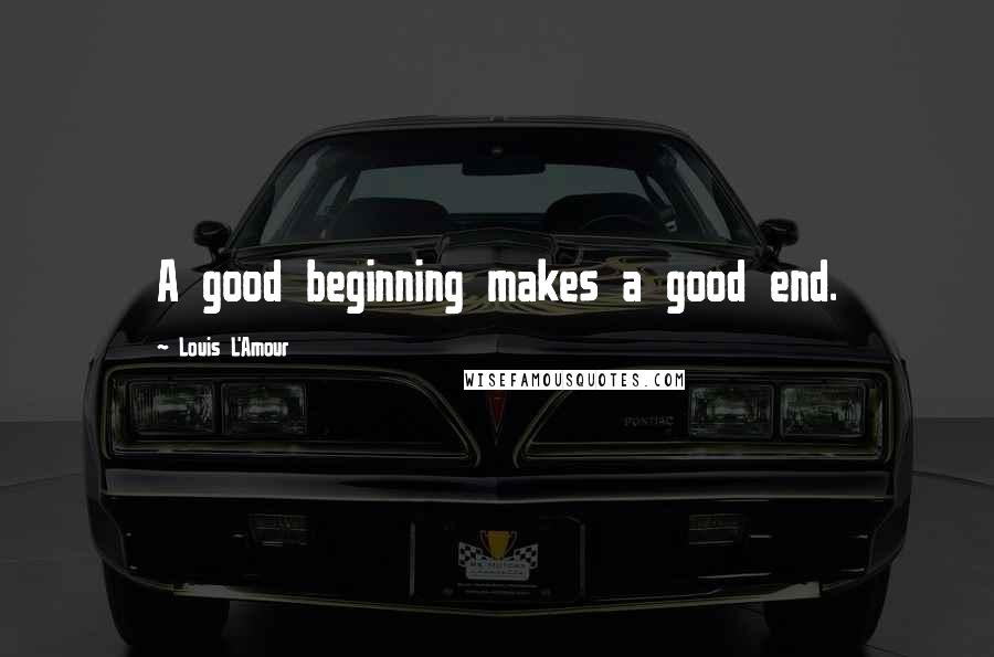 Louis L'Amour Quotes: A good beginning makes a good end.