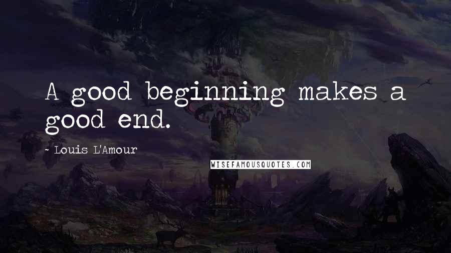 Louis L'Amour Quotes: A good beginning makes a good end.