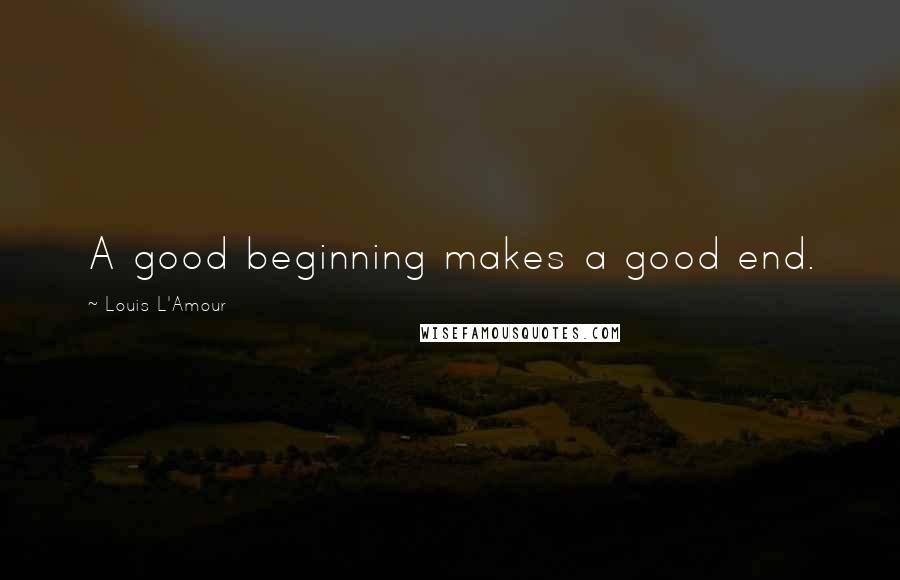 Louis L'Amour Quotes: A good beginning makes a good end.