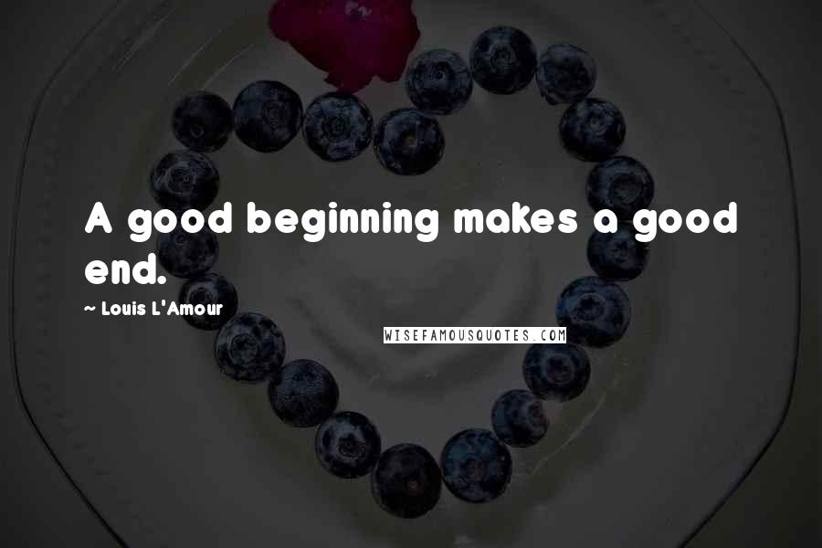Louis L'Amour Quotes: A good beginning makes a good end.