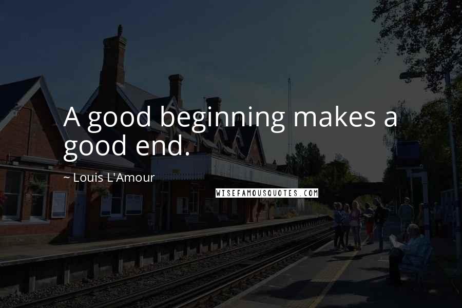Louis L'Amour Quotes: A good beginning makes a good end.