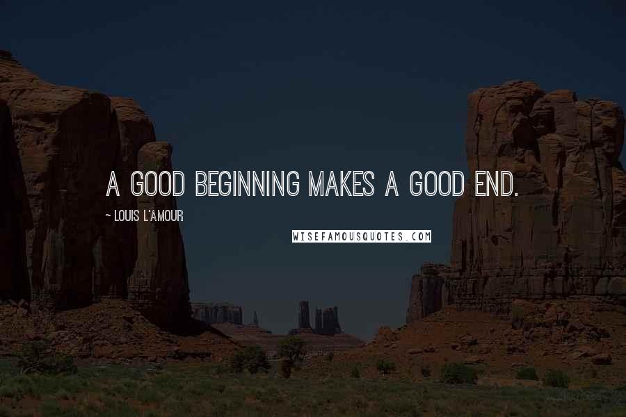 Louis L'Amour Quotes: A good beginning makes a good end.