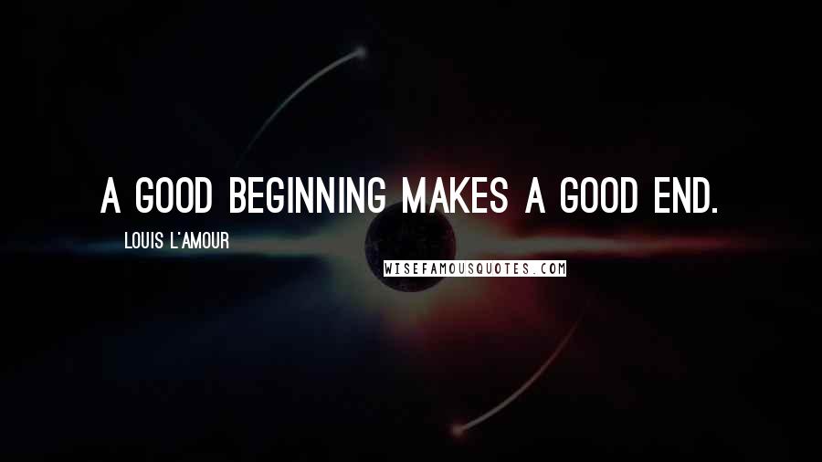 Louis L'Amour Quotes: A good beginning makes a good end.