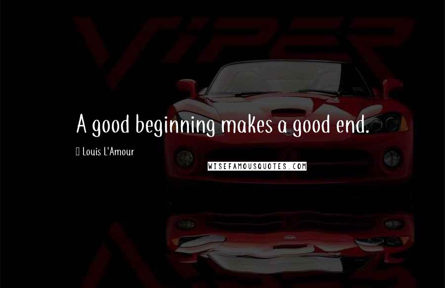 Louis L'Amour Quotes: A good beginning makes a good end.