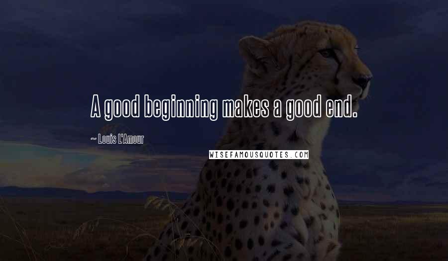 Louis L'Amour Quotes: A good beginning makes a good end.