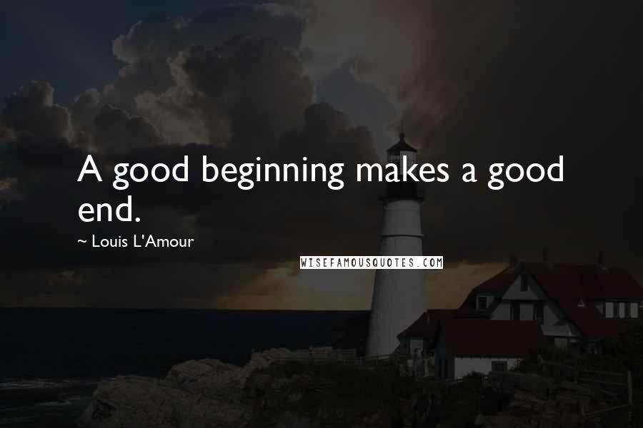 Louis L'Amour Quotes: A good beginning makes a good end.