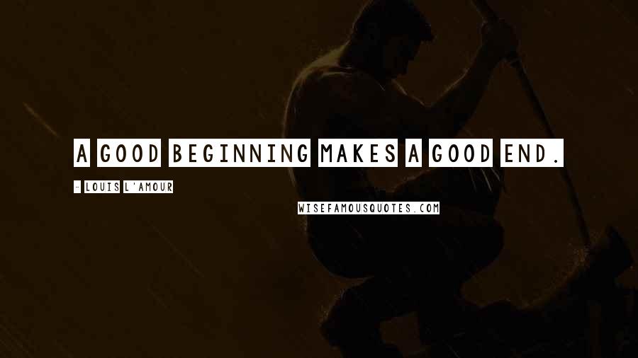 Louis L'Amour Quotes: A good beginning makes a good end.