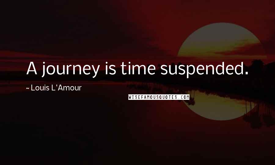 Louis L'Amour Quotes: A journey is time suspended.