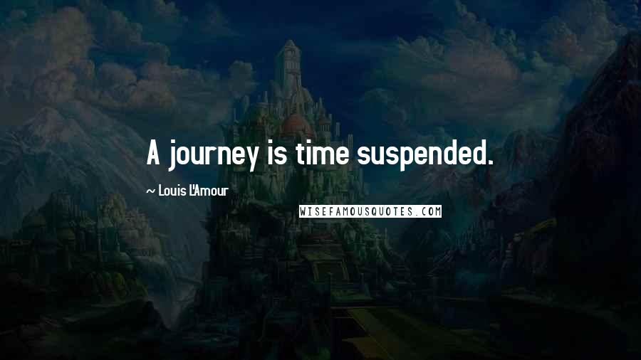 Louis L'Amour Quotes: A journey is time suspended.