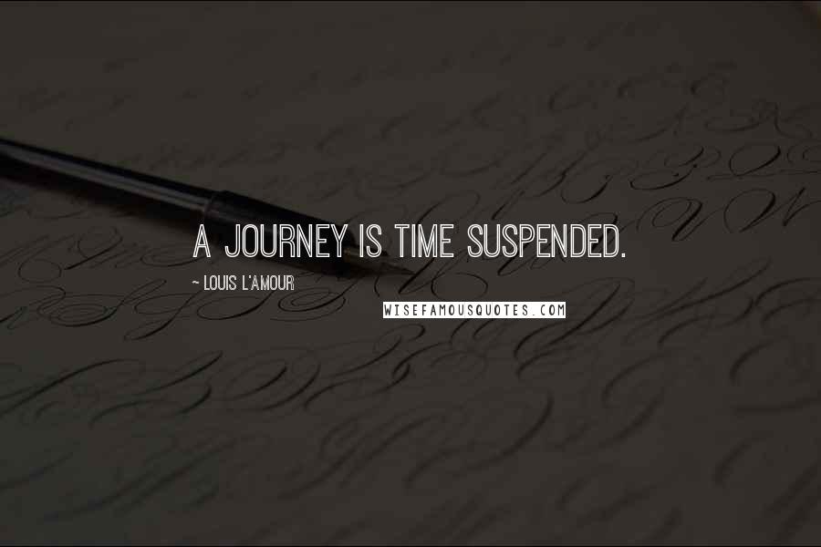 Louis L'Amour Quotes: A journey is time suspended.