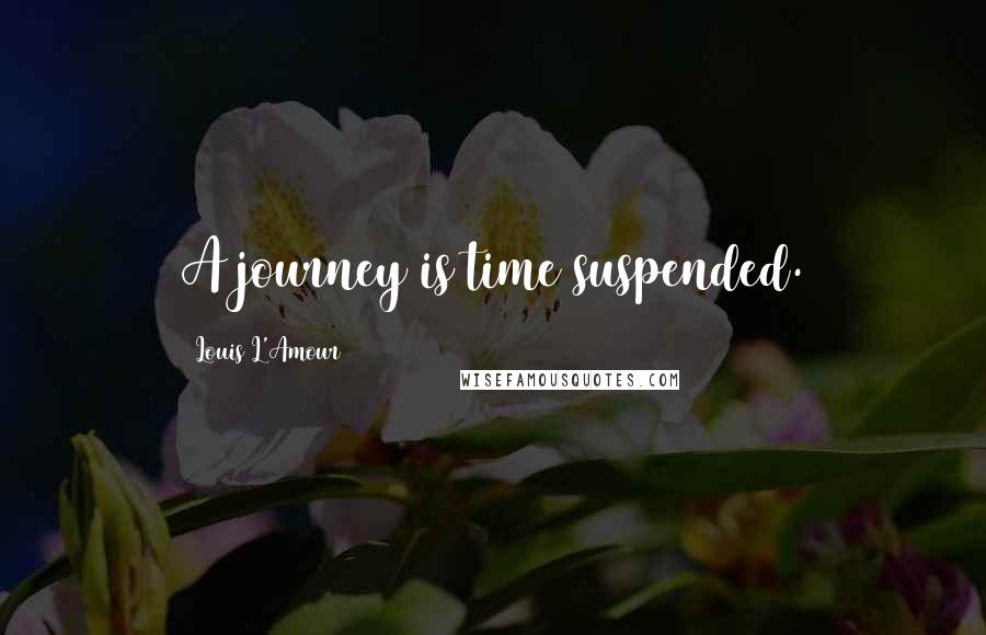 Louis L'Amour Quotes: A journey is time suspended.