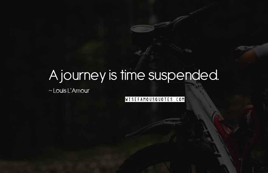 Louis L'Amour Quotes: A journey is time suspended.