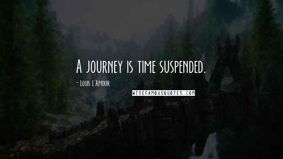 Louis L'Amour Quotes: A journey is time suspended.