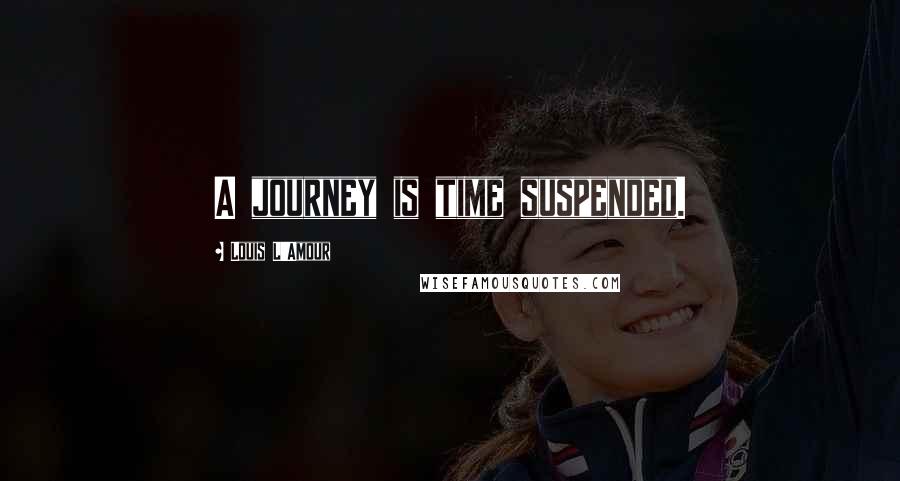 Louis L'Amour Quotes: A journey is time suspended.