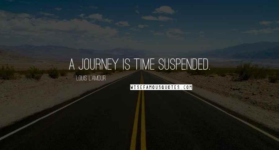 Louis L'Amour Quotes: A journey is time suspended.