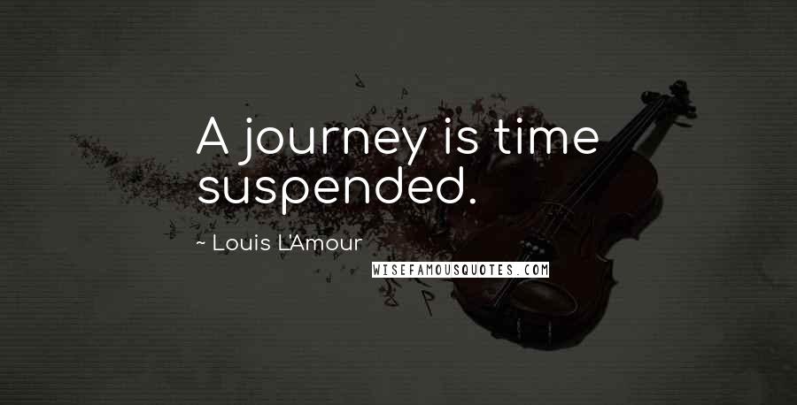 Louis L'Amour Quotes: A journey is time suspended.